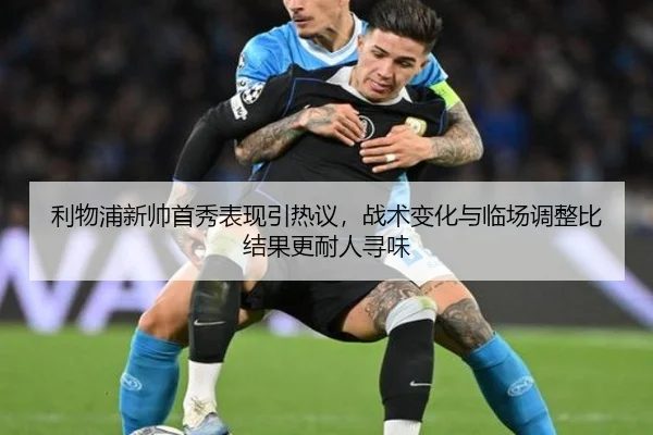 利物浦新帅首秀表现引热议，战术变化与临场调整比结果更耐人寻味