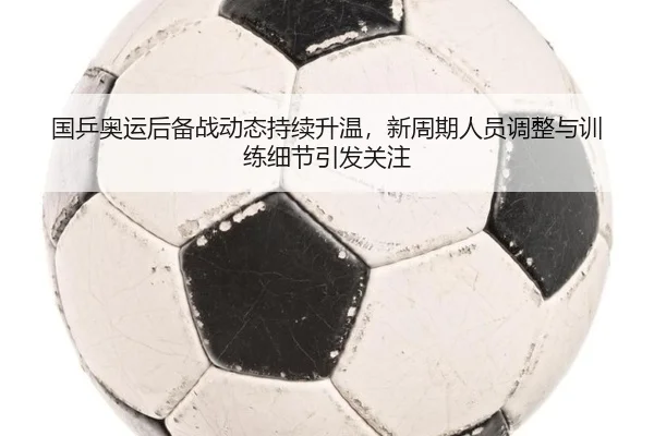 国乒奥运后备战动态持续升温，新周期人员调整与训练细节引发关注