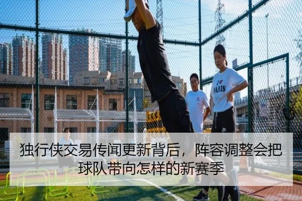 独行侠交易传闻更新背后，阵容调整会把球队带向怎样的新赛季